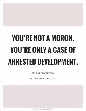 You’re not a moron. You’re only a case of arrested development Picture Quote #1