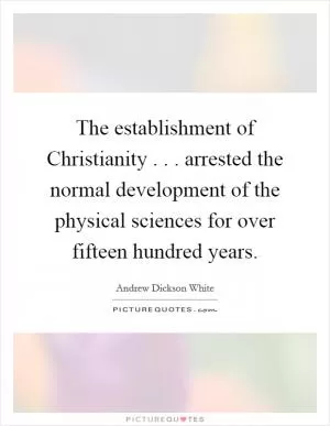 The establishment of Christianity . . . arrested the normal development of the physical sciences for over fifteen hundred years Picture Quote #1