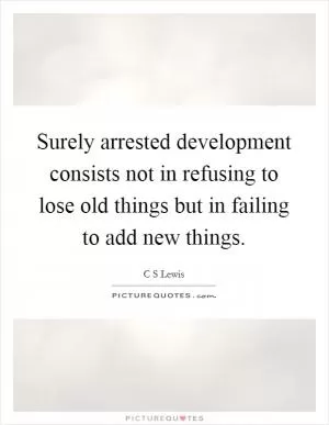 Surely arrested development consists not in refusing to lose old things but in failing to add new things Picture Quote #1