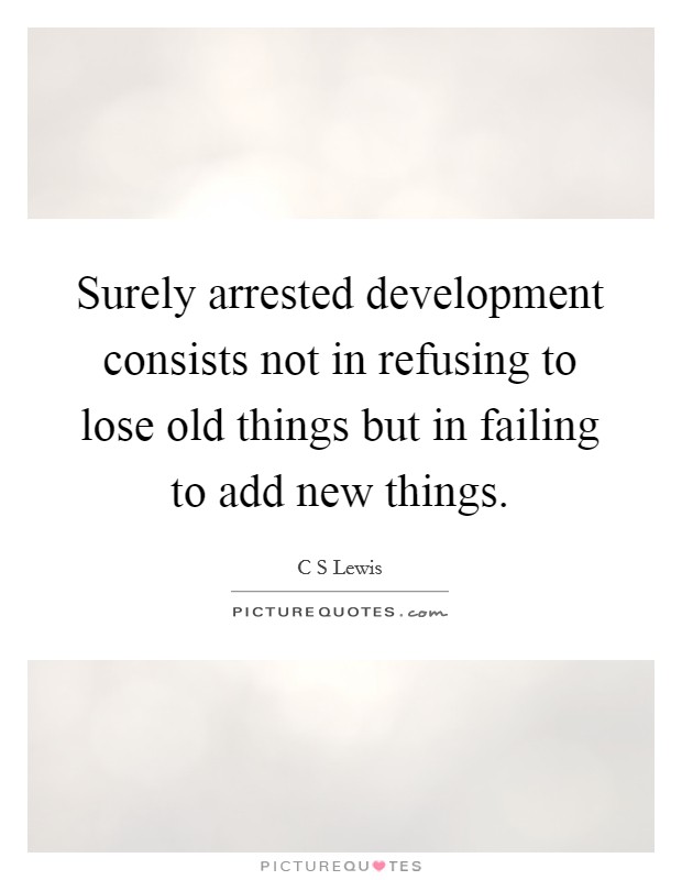 Surely arrested development consists not in refusing to lose old things but in failing to add new things. Picture Quote #1