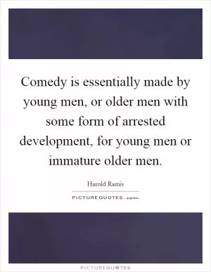 Comedy is essentially made by young men, or older men with some form of arrested development, for young men or immature older men Picture Quote #1