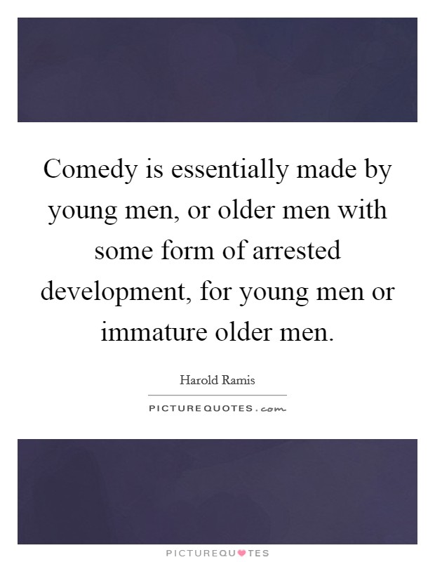 Comedy is essentially made by young men, or older men with some form of arrested development, for young men or immature older men. Picture Quote #1