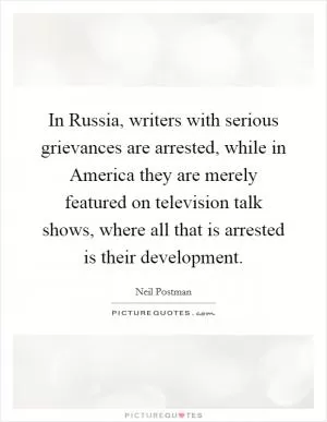 In Russia, writers with serious grievances are arrested, while in America they are merely featured on television talk shows, where all that is arrested is their development Picture Quote #1