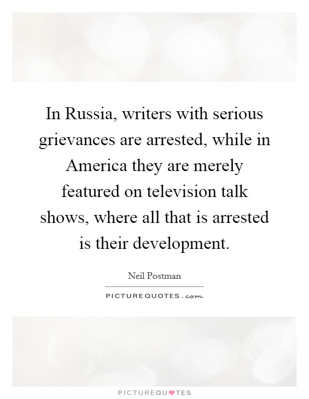 In Russia, writers with serious grievances are arrested, while in America they are merely featured on television talk shows, where all that is arrested is their development. Picture Quote #1