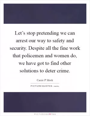 Let’s stop pretending we can arrest our way to safety and security. Despite all the fine work that policemen and women do, we have got to find other solutions to deter crime Picture Quote #1
