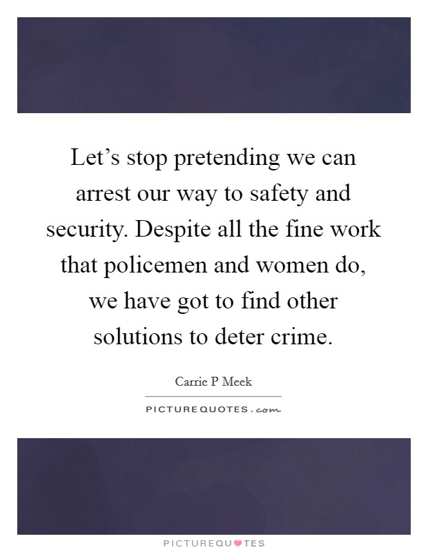 Let's stop pretending we can arrest our way to safety and security. Despite all the fine work that policemen and women do, we have got to find other solutions to deter crime. Picture Quote #1