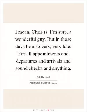 I mean, Chris is, I’m sure, a wonderful guy. But in those days he also very, very late. For all appointments and departures and arrivals and sound checks and anything Picture Quote #1