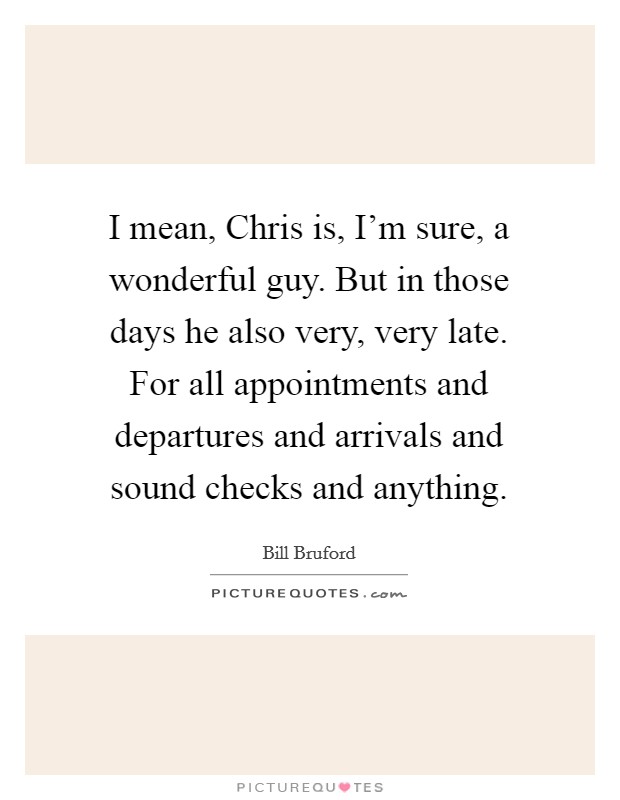 I mean, Chris is, I'm sure, a wonderful guy. But in those days he also very, very late. For all appointments and departures and arrivals and sound checks and anything. Picture Quote #1