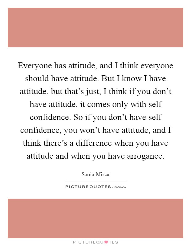 Everyone has attitude, and I think everyone should have attitude. But I know I have attitude, but that's just, I think if you don't have attitude, it comes only with self confidence. So if you don't have self confidence, you won't have attitude, and I think there's a difference when you have attitude and when you have arrogance. Picture Quote #1