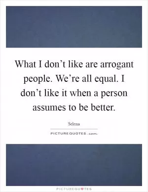 What I don’t like are arrogant people. We’re all equal. I don’t like it when a person assumes to be better Picture Quote #1