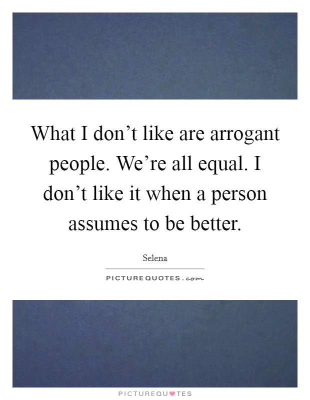 What I don't like are arrogant people. We're all equal. I don't like it when a person assumes to be better. Picture Quote #1