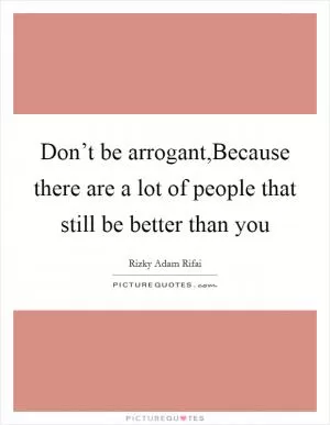 Don’t be arrogant,Because there are a lot of people that still be better than you Picture Quote #1