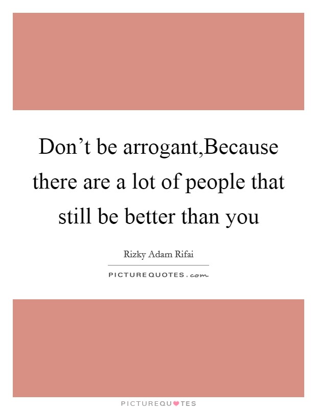 Don't be arrogant,Because there are a lot of people that still be better than you Picture Quote #1