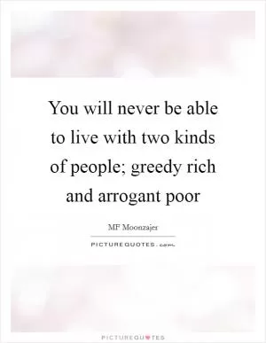 You will never be able to live with two kinds of people; greedy rich and arrogant poor Picture Quote #1
