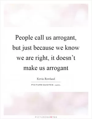 People call us arrogant, but just because we know we are right, it doesn’t make us arrogant Picture Quote #1