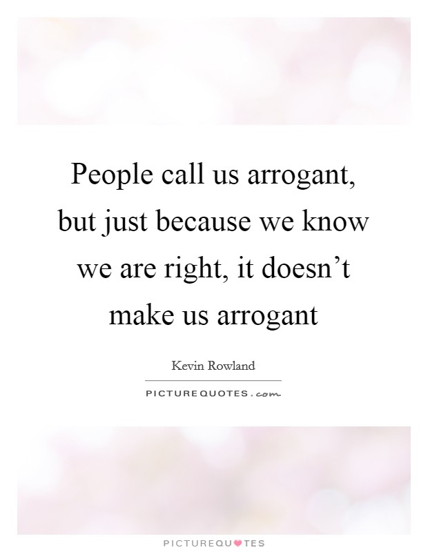 People call us arrogant, but just because we know we are right, it doesn't make us arrogant Picture Quote #1
