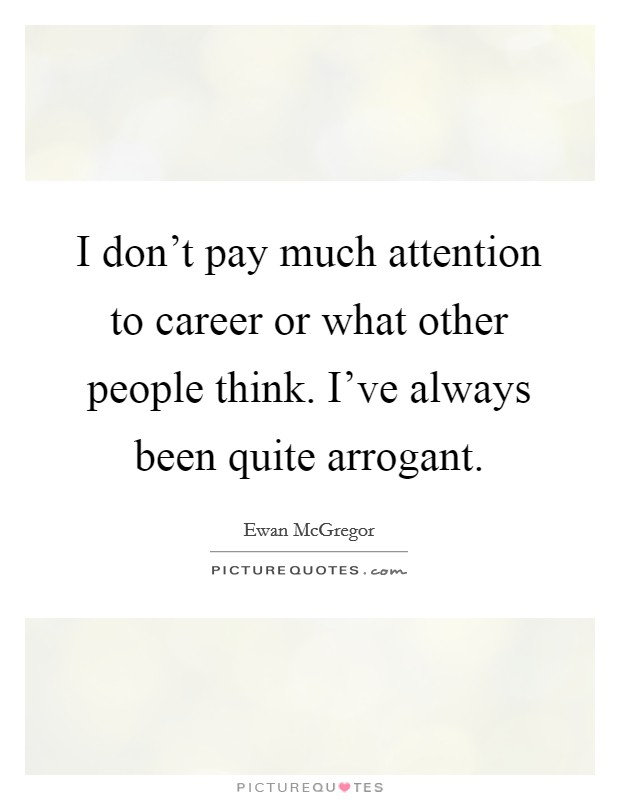 I don't pay much attention to career or what other people think. I've always been quite arrogant. Picture Quote #1