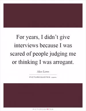 For years, I didn’t give interviews because I was scared of people judging me or thinking I was arrogant Picture Quote #1