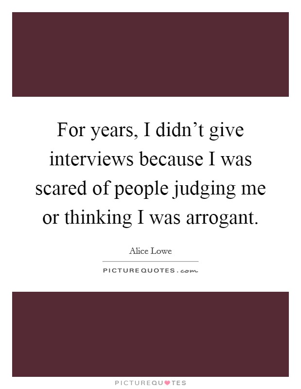 For years, I didn't give interviews because I was scared of people judging me or thinking I was arrogant. Picture Quote #1