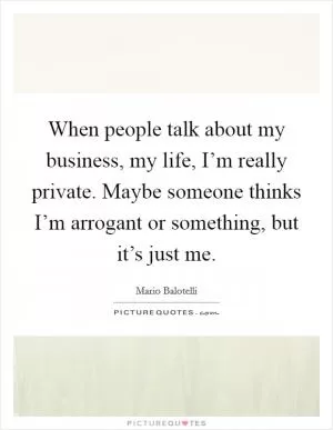 When people talk about my business, my life, I’m really private. Maybe someone thinks I’m arrogant or something, but it’s just me Picture Quote #1