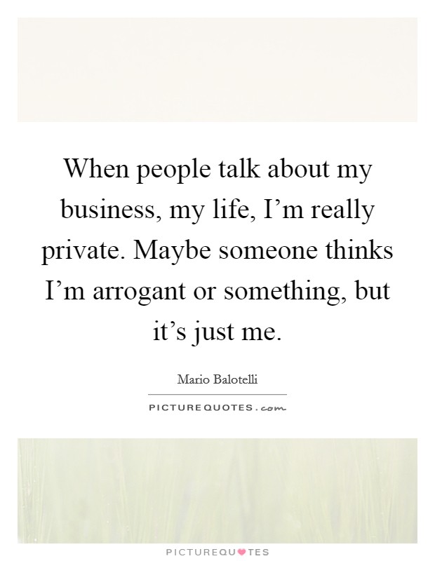 When people talk about my business, my life, I'm really private. Maybe someone thinks I'm arrogant or something, but it's just me. Picture Quote #1