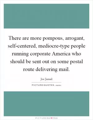 There are more pompous, arrogant, self-centered, mediocre-type people running corporate America who should be sent out on some postal route delivering mail Picture Quote #1