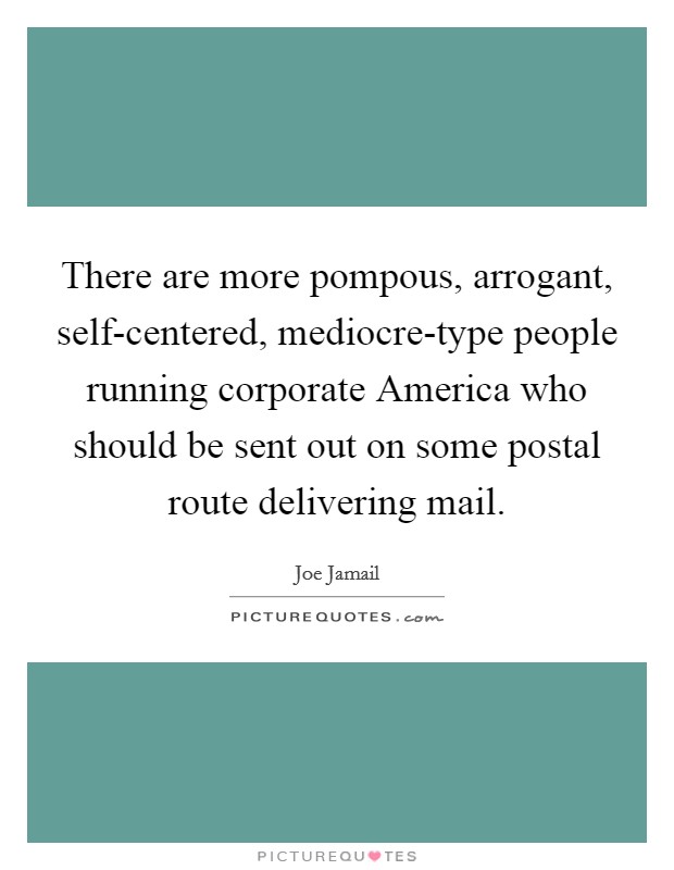 There are more pompous, arrogant, self-centered, mediocre-type people running corporate America who should be sent out on some postal route delivering mail. Picture Quote #1