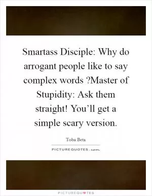 Smartass Disciple: Why do arrogant people like to say complex words ?Master of Stupidity: Ask them straight! You’ll get a simple scary version Picture Quote #1