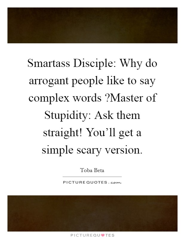 Smartass Disciple: Why do arrogant people like to say complex words ?Master of Stupidity: Ask them straight! You'll get a simple scary version. Picture Quote #1