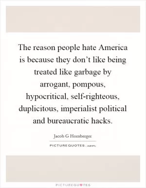 The reason people hate America is because they don’t like being treated like garbage by arrogant, pompous, hypocritical, self-righteous, duplicitous, imperialist political and bureaucratic hacks Picture Quote #1