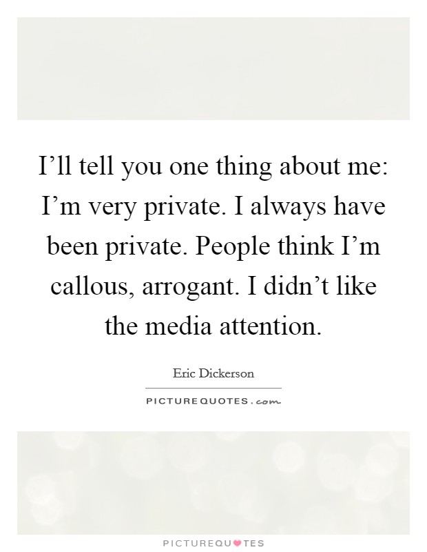 I'll tell you one thing about me: I'm very private. I always have been private. People think I'm callous, arrogant. I didn't like the media attention. Picture Quote #1
