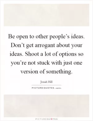 Be open to other people’s ideas. Don’t get arrogant about your ideas. Shoot a lot of options so you’re not stuck with just one version of something Picture Quote #1