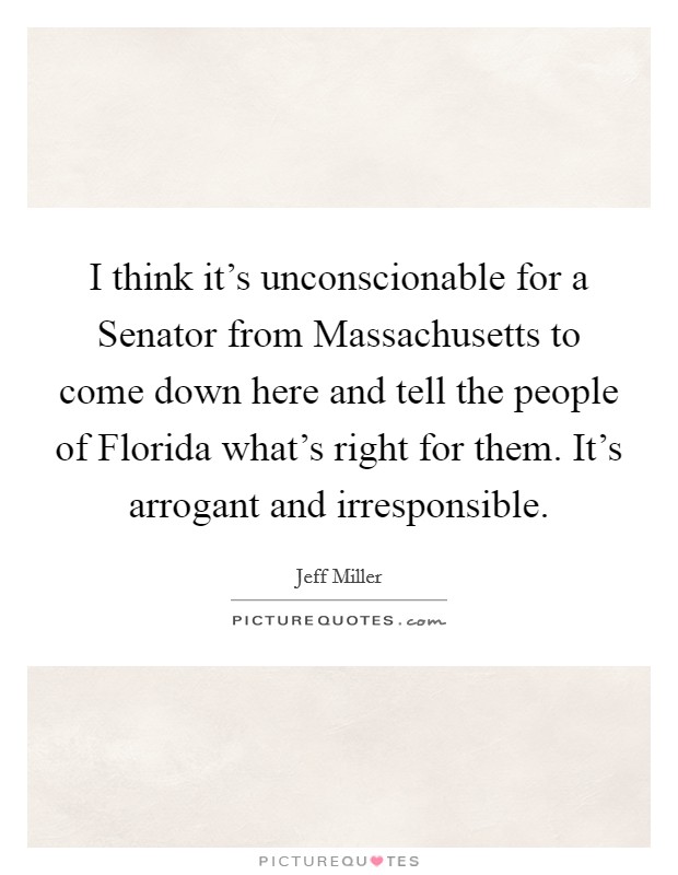 I think it's unconscionable for a Senator from Massachusetts to come down here and tell the people of Florida what's right for them. It's arrogant and irresponsible. Picture Quote #1