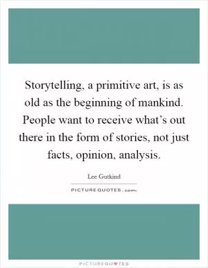 Storytelling, a primitive art, is as old as the beginning of mankind. People want to receive what’s out there in the form of stories, not just facts, opinion, analysis Picture Quote #1