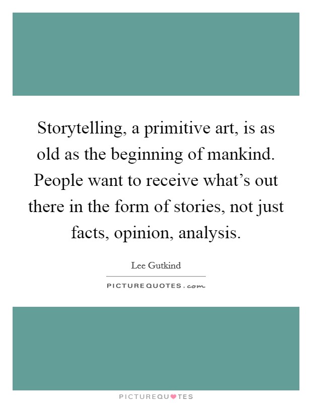Storytelling, a primitive art, is as old as the beginning of mankind. People want to receive what's out there in the form of stories, not just facts, opinion, analysis. Picture Quote #1