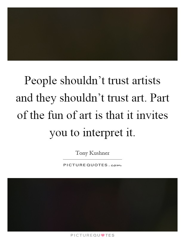 People shouldn't trust artists and they shouldn't trust art. Part of the fun of art is that it invites you to interpret it. Picture Quote #1
