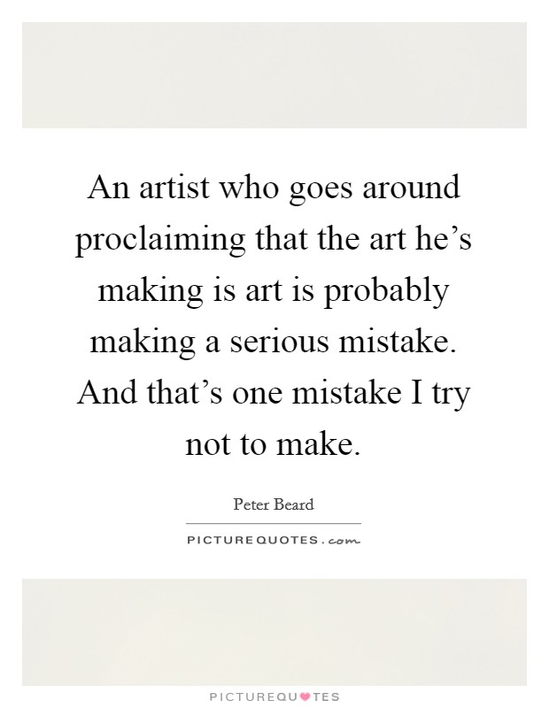 An artist who goes around proclaiming that the art he's making is art is probably making a serious mistake. And that's one mistake I try not to make. Picture Quote #1