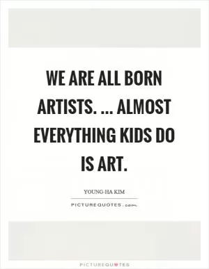 We are all born artists. ... Almost everything kids do is art Picture Quote #1