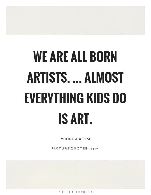 We are all born artists. ... Almost everything kids do is art. Picture Quote #1