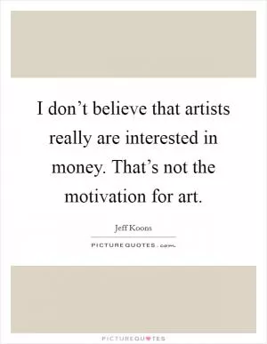 I don’t believe that artists really are interested in money. That’s not the motivation for art Picture Quote #1