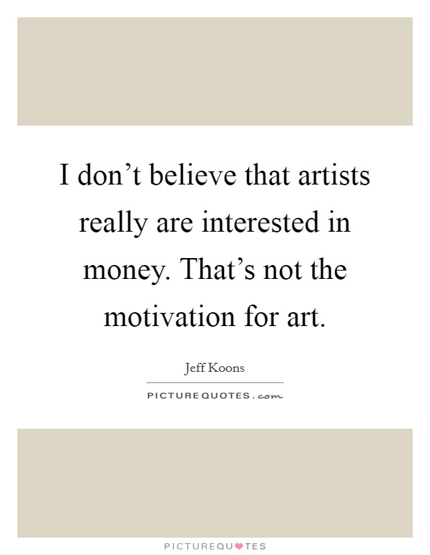 I don't believe that artists really are interested in money. That's not the motivation for art. Picture Quote #1