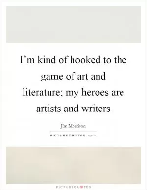 I’m kind of hooked to the game of art and literature; my heroes are artists and writers Picture Quote #1