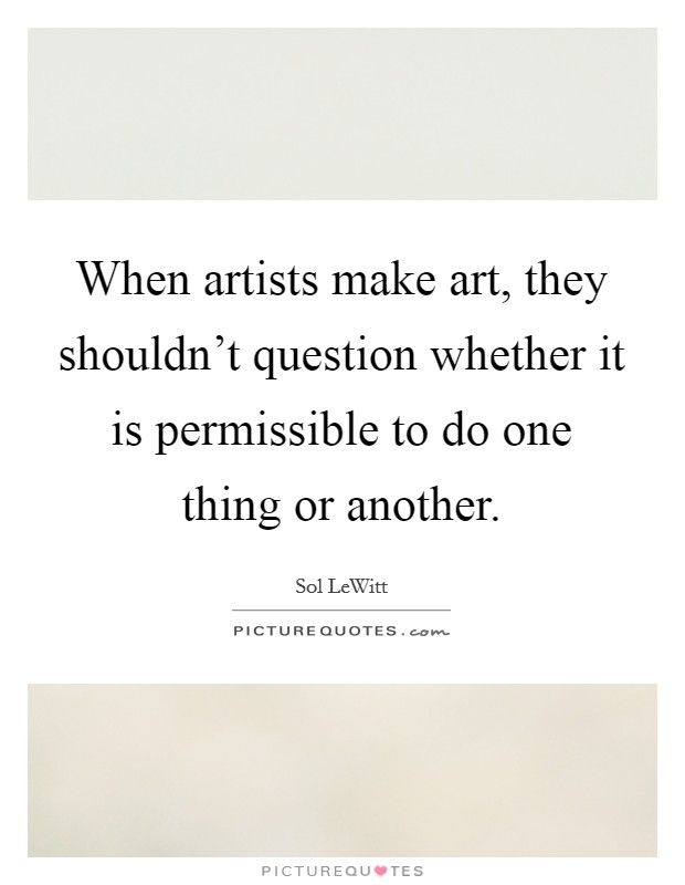 When artists make art, they shouldn't question whether it is permissible to do one thing or another. Picture Quote #1