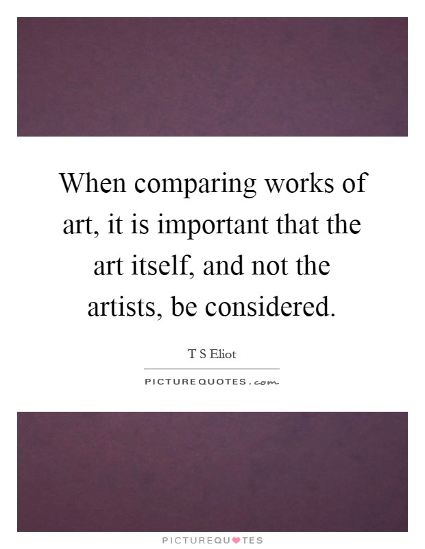 When comparing works of art, it is important that the art itself, and not the artists, be considered. Picture Quote #1