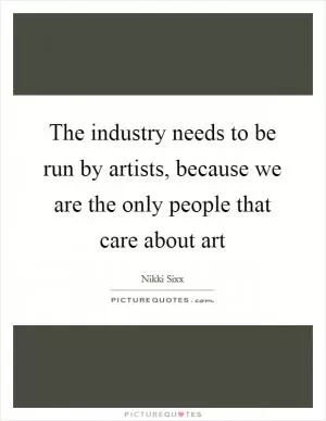 The industry needs to be run by artists, because we are the only people that care about art Picture Quote #1