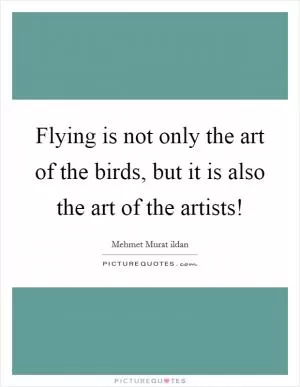 Flying is not only the art of the birds, but it is also the art of the artists! Picture Quote #1
