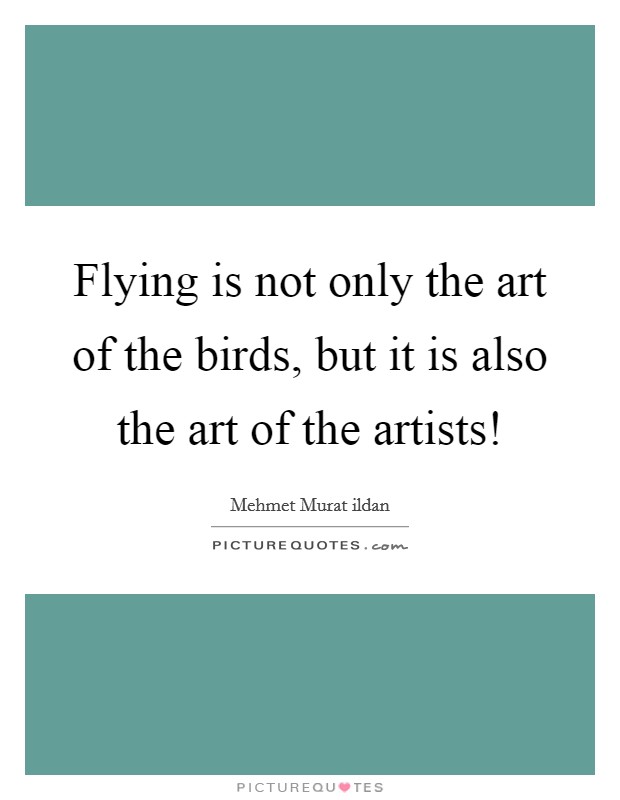 Flying is not only the art of the birds, but it is also the art of the artists! Picture Quote #1