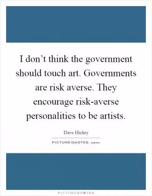 I don’t think the government should touch art. Governments are risk averse. They encourage risk-averse personalities to be artists Picture Quote #1