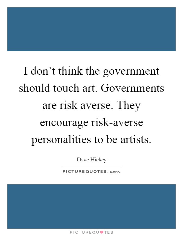 I don't think the government should touch art. Governments are risk averse. They encourage risk-averse personalities to be artists. Picture Quote #1