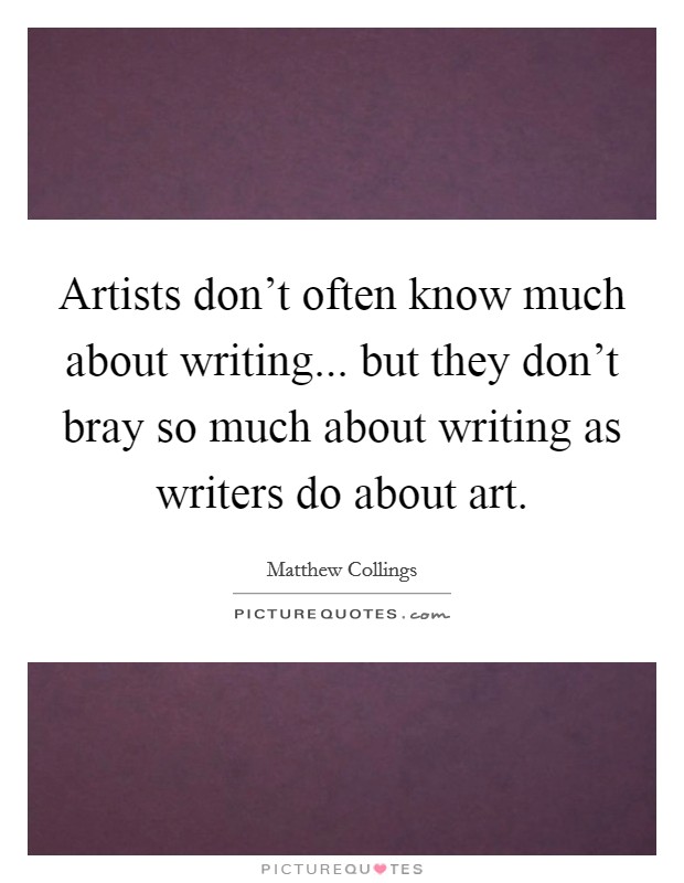 Artists don't often know much about writing... but they don't bray so much about writing as writers do about art. Picture Quote #1